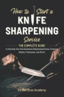 How to Start a Knife Sharpening Service: The Complete Guide to Starting Your Own Business Sharpening Knives, Scissors, Blades, Chainsaws, and More! Cover Image