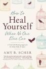 How to Heal Yourself When No One Else Can: A Total Self-Healing Approach for Mind, Body, and Spirit By Amy B. Scher Cover Image