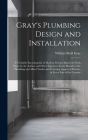 Gray's Plumbing Design and Installation; a Veritable Encyclopedia of Modern Practice Based on Work Done by the Author and Other Experts in Every Branc Cover Image