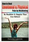 How to Heal Emotional & Physical Pain by Meditating: Be Healthier & Happier Than Ever Before! By Pauline Lawson Cover Image