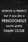 Nobody is perfect but if you are a Periodontist you're pretty damn close: Funny notebook for a Periodontist By Tmww Dentists Cover Image