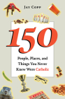 150 People, Places, and Things You Never Knew Were Catholic By Jay Copp Cover Image