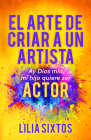 El Arte de Criar a Un Artista: Ay Dios Mío, Mi Hijo Quiere Ser Actor By Lilia Sixtos Cover Image