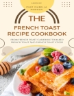 The French Toast Recipe Cookbook: From French Toast Casserole To Baked French Toast And French Toast Sticks: Learn How To Make French Toast With Best By Chef Isabella Morgan Cover Image