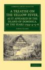 A Treatise on the Yellow Fever, as It Appeared in the Island of Dominica, in the Years 1793-4-5-6: To Which Are Added, Observations on the Bilious Rem (Cambridge Library Collection - History of Medicine) By James Clark Cover Image