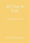 All That Is Gold: (Wanderings Part 3) By John E. Beerbower Cover Image