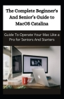 The Complete Beginner's And Senior's Guide To macOS Catalina: Guide To Operate Your Mac Like Pro For Seniors And Starters Cover Image