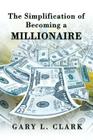 The Simplification of Becoming a Millionaire By Gary L. Clark Cover Image
