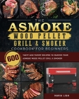 The ASMOKE Wood Pellet Grill & Smoker Cookbook For Beginners: 600 Tasty And Yummy Recipes To Master Your ASMOKE Wood Pellet Grill & Smoker Cover Image