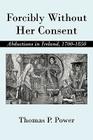 Forcibly Without Her Consent: Abductions in Ireland, 1700-1850 By Thomas P. Power Cover Image