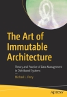 The Art of Immutable Architecture: Theory and Practice of Data Management in Distributed Systems By Michael L. Perry Cover Image