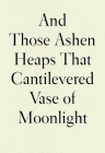 And Those Ashen Heaps That Cantilevered Vase of Moonlight By Lynn Xu Cover Image