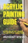 Acrylic Painting Guide: Step by Step Guide to Acrylic Painting By Anthony Steve Cover Image