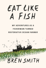 Eat Like a Fish: My Adventures as a Fisherman Turned Restorative Ocean Farmer By Bren Smith Cover Image