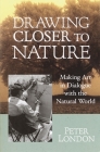 Drawing Closer to Nature: Making Art in Dialogue with the Natural World By Peter London Cover Image