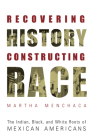 Recovering History, Constructing Race: The Indian, Black, and White Roots of Mexican Americans By Martha Menchaca Cover Image