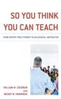 So You Think You Can Teach: From Expert Practitioner to Successful Instructor Cover Image