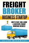 Freight Broker Business Startup: How to Start, Run & Grow a Successful Freight Brokerage Business By Allen McCarthy Cover Image
