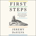 First Steps: How Upright Walking Made Us Human By Jeremy Desilva, Kaleo Griffith (Read by) Cover Image