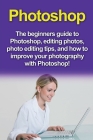 Photoshop: The beginners guide to Photoshop, Editing Photos, Photo Editing Tips, and How to Improve your Photography with Photosh Cover Image