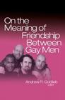On the Meaning of Friendship Between Gay Men By Andrew R. Gottlieb (Editor) Cover Image