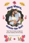 Hey there, Mom-to-be!: Best Tips to keep a pregnant women healthy with her baby By Jessica Philip Cover Image