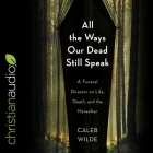 All the Ways Our Dead Still Speak: A Funeral Director on Life, Death, and the Hereafter By Caleb Wilde, Kyle Tait (Read by) Cover Image