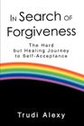 In Search of Forgiveness: The Hard but Healing Journey to Self-Acceptance By Trudi Alexy Cover Image