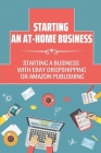 Starting An At-Home Business: Starting A Business With Ebay Dropshipping Or Amazon Publishing: Ebay Dropshipping And Amazon Publishing Cover Image