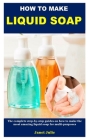 How to Make Liquid Soap: The complete step-by-step guides on how to make the most amazing liquid soap for multi-purposes By Janet Julie Cover Image