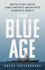 The Blue Age: How the US Navy Created Global Prosperity--And Why We're in Danger of Losing It By Gregg Easterbrook Cover Image