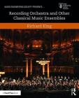 Recording Orchestra and Other Classical Music Ensembles (Audio Engineering Society Presents) By Richard King Cover Image
