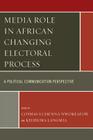 Media Role in African Changing Electoral Process: A Political Communication Perspective By Cosmas Uchenna Nwokeafor, Kehbuma Langmia Cover Image