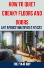 How to Quiet Creaky Floors and Doors and Reduce Household Noises: The Ultimate Guide to Eliminating Squeaky Floors, Noisy Doors, and Other Annoying Ho By The Fix-It Guy Cover Image