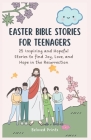Easter Bible Stories for Teenagers: 25 Inspiring and Hopeful Stories to find Joy, Love, and Hope in the Resurrection Cover Image
