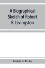 A biographical sketch of Robert R. Livingston. Read before the N. Y. Historical Society, October 3, 1876 By Frederic De Peyster Cover Image