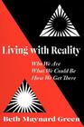 Living with Reality: Who We Are, What We Could Be, How We Get There By Beth Maynard Green Cover Image