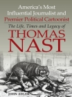 America's Most Influential Journalist and Premier Political Cartoonist: The Life, Times and Legacy of Thomas Nast By John Adler Cover Image