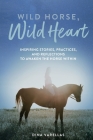 Wild Horse, Wild Heart: Inspiring Stories, Practices, and Reflections to Liberate the Horse Within By Dina Varellas Cover Image