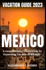 Mexico Vacation Guide 2023: A Comprehensive Travel Guide To Uncovering The Best Of Mexico By Alejandro F. Pedro Cover Image