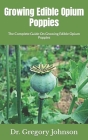 Growing Edible Opium Poppies: The Complete Guide On Growing Edible Opium Poppies By Gregory Johnson Cover Image