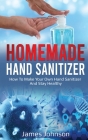 Homemade Hand Sanitizer: How To Make Your Own Hand Sanitizer And Stay Healthy By James Johnson Cover Image