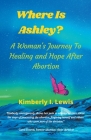 Where Is Ashley? A Woman's Journey To Healing and Hope After Abortion By Kimberly I. Lewis Cover Image