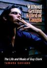 Without Getting Killed or Caught: The Life and Music of Guy Clark (John and Robin Dickson Series in Texas Music, sponsored by the Center for Texas Music History, Texas State University) By Tamara Saviano Cover Image