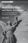 Masculinity, Class and Music Education: Boys Performing Middle-Class Masculinities Through Music (Palgrave Studies in Gender and Education) By Clare Hall Cover Image