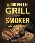 Wood Pellet Grill and Smoker Cookbook: Complete Smoker Cookbook for Real Pitmasters, The Ultimate Guide for Smoking Meat, Fish, Game and Vegetables By Daniel Murray Cover Image