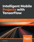 Intelligent Mobile Projects with TensorFlow: Build 10+ Artificial Intelligence apps using TensorFlow Mobile and Lite for iOS, Android, and Raspberry P Cover Image