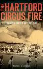 The Hartford Circus Fire: Tragedy Under the Big Top By Michael Skidgell Cover Image
