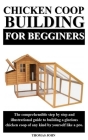 Chicken COOP Building for Beginners: The comprehensible step by step and illustrational guide to building a glorious chicken coop of any kind by yours Cover Image