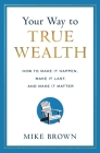 Your Way to True Wealth: How to Make It Happen, Make It Last, and Make It Matter By Mike Brown Cover Image